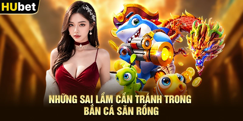 Những sai lầm cần tránh trong Bắn Cá Săn Rồng