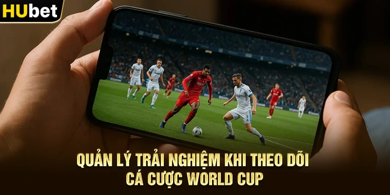 Quản lý trải nghiệm khi theo dõi Cá Cược World Cup