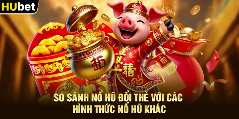 So sánh Nổ hũ đổi thẻ với các hình thức nổ hũ khác