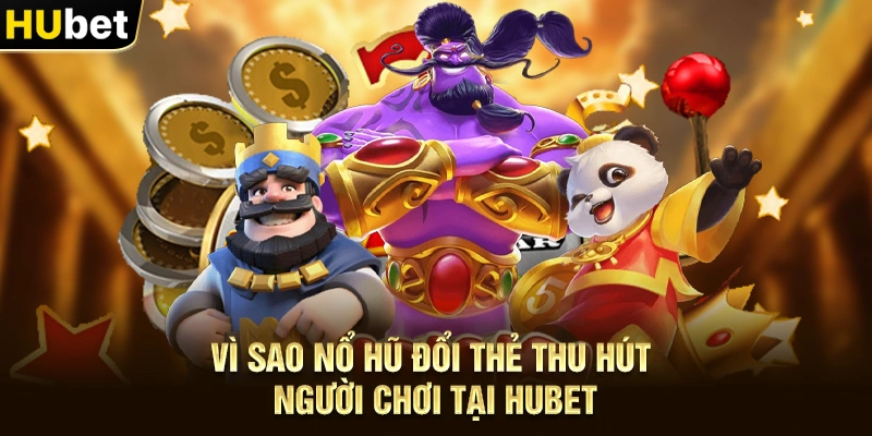 Vì sao Nổ hũ đổi thẻ thu hút người chơi tại Hubet