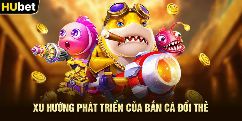 Xu hướng phát triển của Bắn Cá Đổi Thẻ
