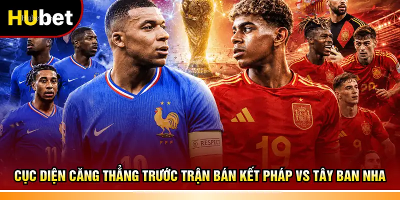 Cục diện căng thẳng trước trận bán kết Pháp vs Tây Ban Nha