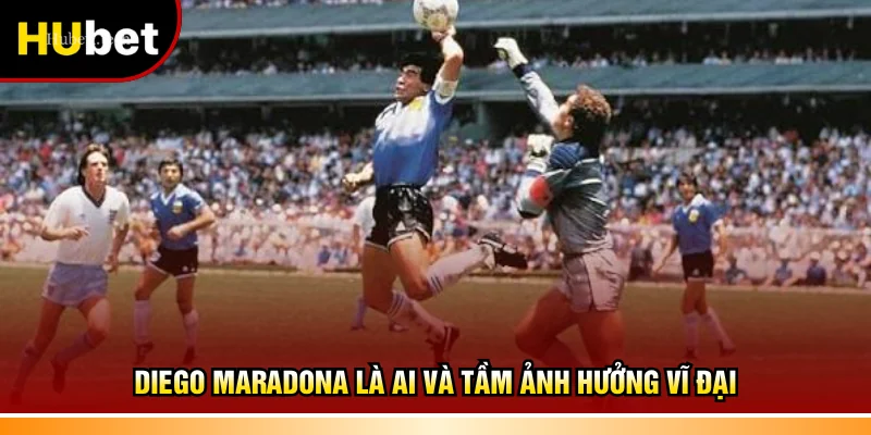 Diego Maradona là ai và tầm ảnh hưởng vĩ đại